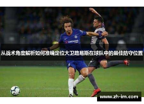 从战术角度解析如何准确定位大卫路易斯在球队中的最佳防守位置