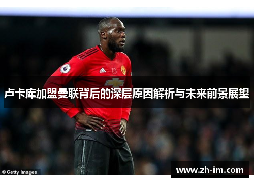 卢卡库加盟曼联背后的深层原因解析与未来前景展望