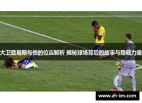 大卫路易斯与他的位置解析 揭秘球场背后的故事与隐藏力量
