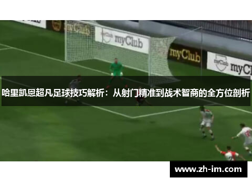哈里凯恩超凡足球技巧解析：从射门精准到战术智商的全方位剖析