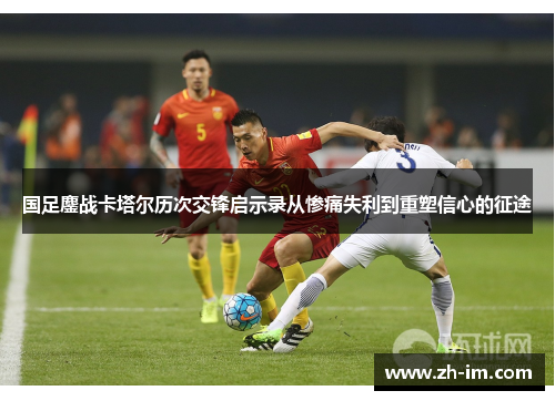 国足鏖战卡塔尔历次交锋启示录从惨痛失利到重塑信心的征途