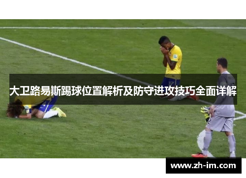 大卫路易斯踢球位置解析及防守进攻技巧全面详解