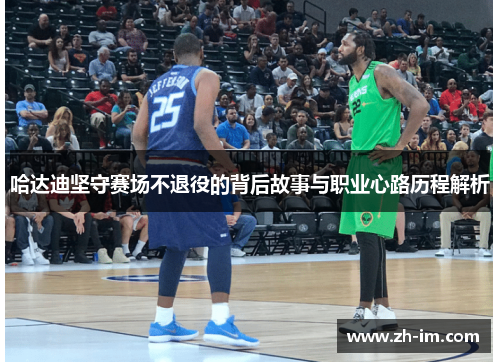 哈达迪坚守赛场不退役的背后故事与职业心路历程解析