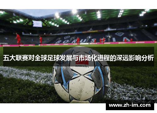 五大联赛对全球足球发展与市场化进程的深远影响分析
