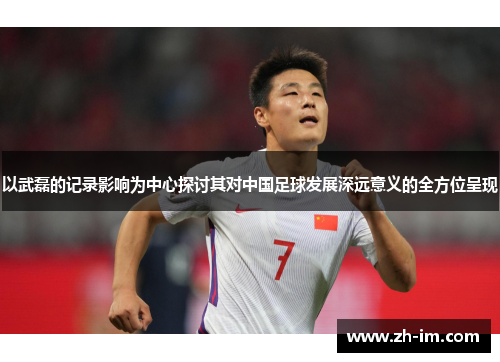 以武磊的记录影响为中心探讨其对中国足球发展深远意义的全方位呈现