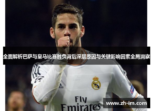 全面解析巴萨与皇马比赛胜负背后深层原因与关键影响因素全局洞察