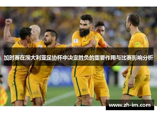 加时赛在澳大利亚足协杯中决定胜负的重要作用与比赛影响分析 加时赛在澳大利亚足协杯中决定胜负的重要作用与比赛影响分析