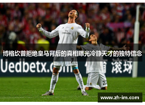 博格坎普拒绝皇马背后的真相曝光冷静天才的独特信念