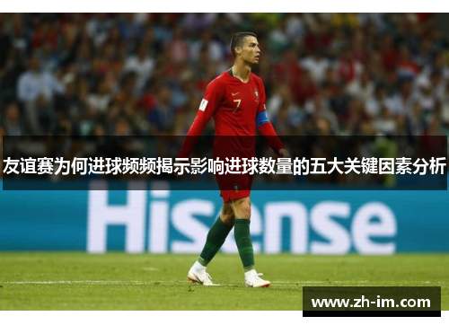 友谊赛为何进球频频揭示影响进球数量的五大关键因素分析