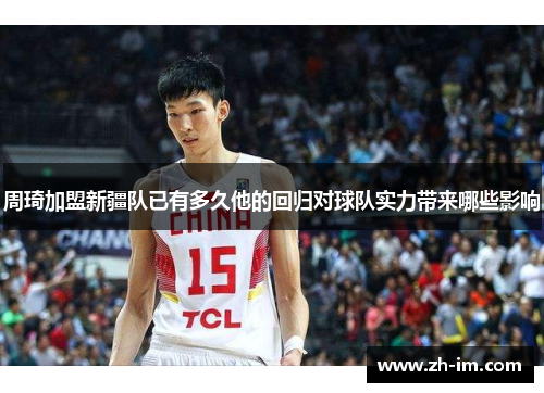 周琦加盟新疆队已有多久他的回归对球队实力带来哪些影响