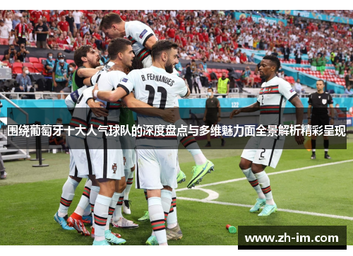 围绕葡萄牙十大人气球队的深度盘点与多维魅力面全景解析精彩呈现