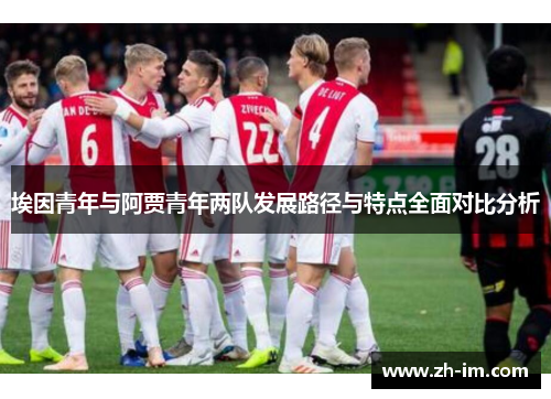 埃因青年与阿贾青年两队发展路径与特点全面对比分析 埃因青年与阿贾青年两队发展路径与特点全面对比分析