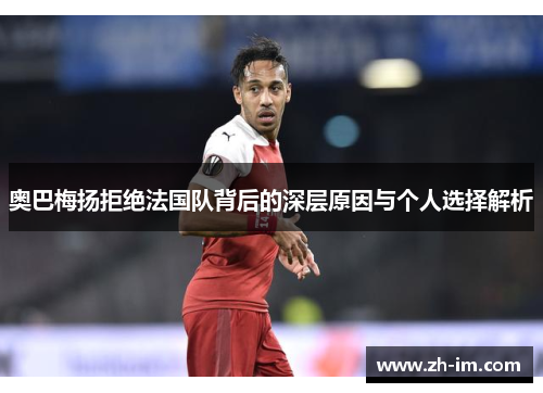 奥巴梅扬拒绝法国队背后的深层原因与个人选择解析