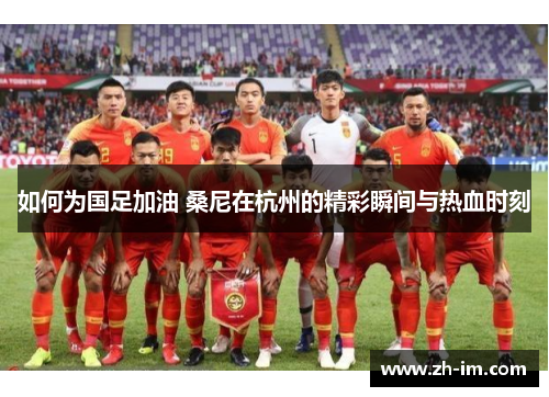 如何为国足加油 桑尼在杭州的精彩瞬间与热血时刻