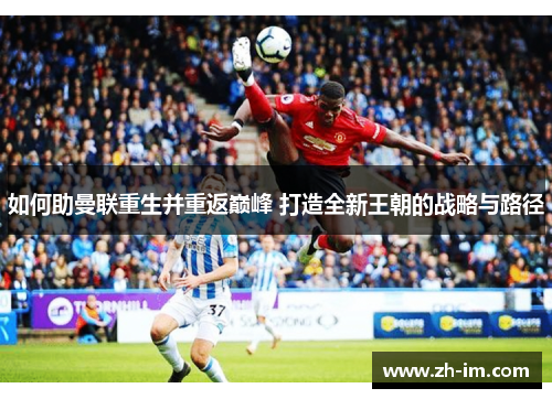 如何助曼联重生并重返巅峰 打造全新王朝的战略与路径