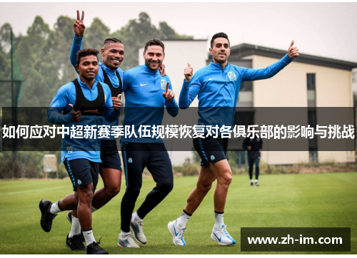 如何应对中超新赛季队伍规模恢复对各俱乐部的影响与挑战