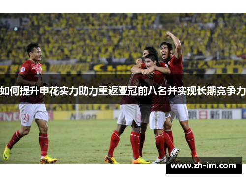 如何提升申花实力助力重返亚冠前八名并实现长期竞争力