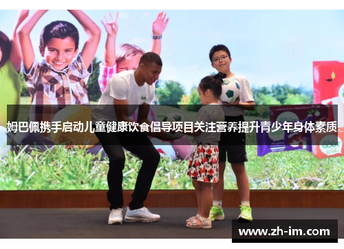 姆巴佩携手启动儿童健康饮食倡导项目关注营养提升青少年身体素质 姆巴佩携手启动儿童健康饮食倡导项目关注营养提升青少年身体素质
