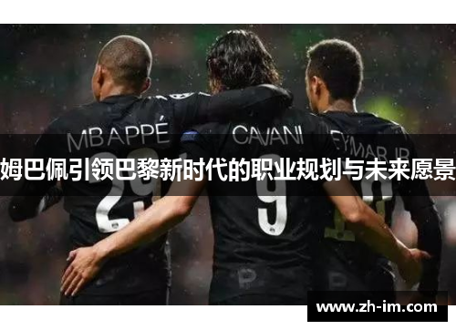 姆巴佩引领巴黎新时代的职业规划与未来愿景 姆巴佩引领巴黎新时代的职业规划与未来愿景