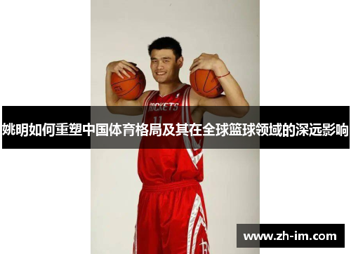 姚明如何重塑中国体育格局及其在全球篮球领域的深远影响 姚明如何重塑中国体育格局及其在全球篮球领域的深远影响