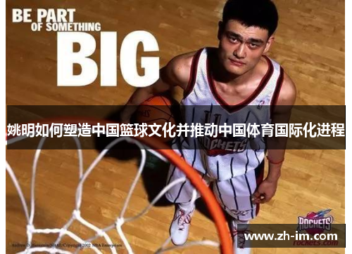 姚明如何塑造中国篮球文化并推动中国体育国际化进程 姚明如何塑造中国篮球文化并推动中国体育国际化进程
