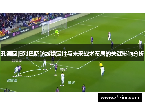 孔德回归对巴萨防线稳定性与未来战术布局的关键影响分析 孔德回归对巴萨防线稳定性与未来战术布局的关键影响分析