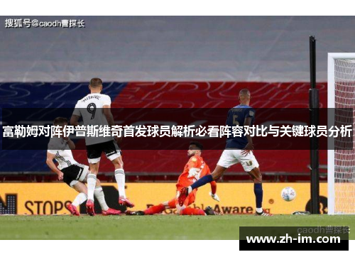富勒姆对阵伊普斯维奇首发球员解析必看阵容对比与关键球员分析