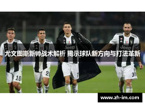 尤文图斯新帅战术解析 揭示球队新方向与打法革新 尤文图斯新帅战术解析 揭示球队新方向与打法革新