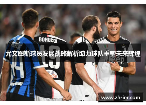 尤文图斯球员发展战略解析助力球队重塑未来辉煌 尤文图斯球员发展战略解析助力球队重塑未来辉煌