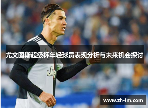 尤文图斯超级杯年轻球员表现分析与未来机会探讨 尤文图斯超级杯年轻球员表现分析与未来机会探讨