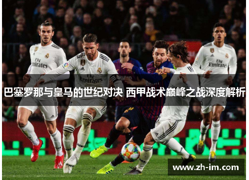 巴塞罗那与皇马的世纪对决 西甲战术巅峰之战深度解析 巴塞罗那与皇马的世纪对决 西甲战术巅峰之战深度解析