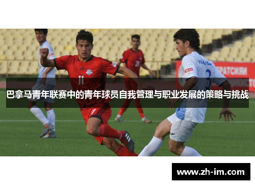 巴拿马青年联赛中的青年球员自我管理与职业发展的策略与挑战 巴拿马青年联赛中的青年球员自我管理与职业发展的策略与挑战