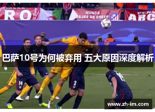 巴萨10号为何被弃用 五大原因深度解析 巴萨10号为何被弃用 五大原因深度解析