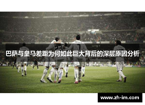 巴萨与皇马差距为何如此巨大背后的深层原因分析 巴萨与皇马差距为何如此巨大背后的深层原因分析