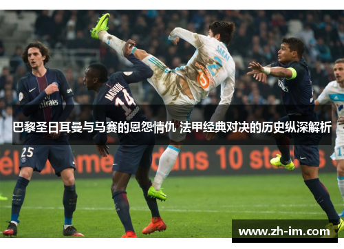 巴黎圣日耳曼与马赛的恩怨情仇 法甲经典对决的历史纵深解析 巴黎圣日耳曼与马赛的恩怨情仇 法甲经典对决的历史纵深解析