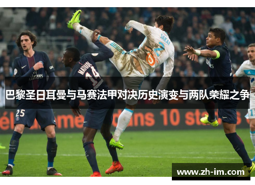 巴黎圣日耳曼与马赛法甲对决历史演变与两队荣耀之争 巴黎圣日耳曼与马赛法甲对决历史演变与两队荣耀之争