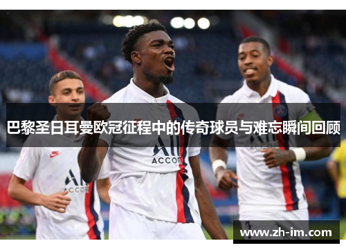 巴黎圣日耳曼欧冠征程中的传奇球员与难忘瞬间回顾