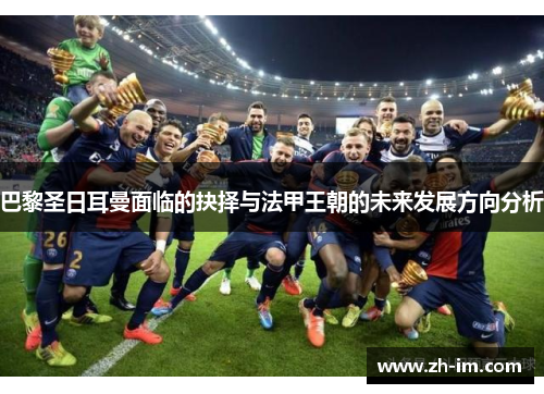 巴黎圣日耳曼面临的抉择与法甲王朝的未来发展方向分析
