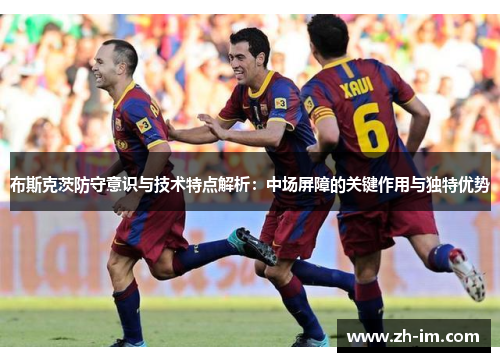 布斯克茨防守意识与技术特点解析：中场屏障的关键作用与独特优势