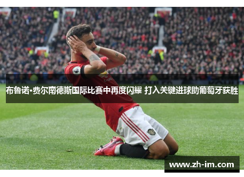 布鲁诺·费尔南德斯国际比赛中再度闪耀 打入关键进球助葡萄牙获胜