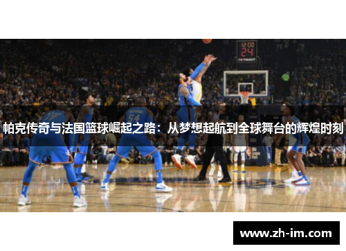 帕克传奇与法国篮球崛起之路：从梦想起航到全球舞台的辉煌时刻