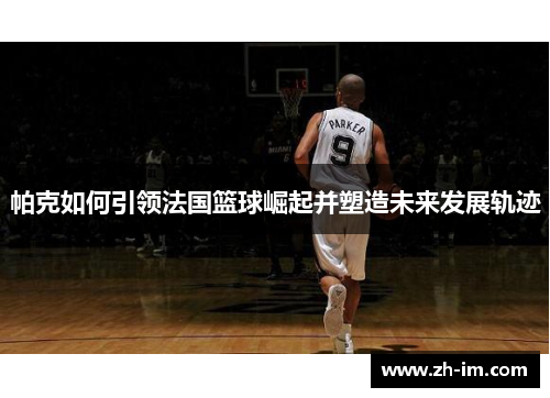 帕克如何引领法国篮球崛起并塑造未来发展轨迹