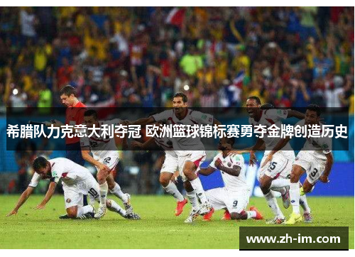 希腊队力克意大利夺冠 欧洲篮球锦标赛勇夺金牌创造历史