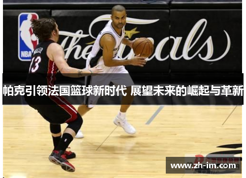 帕克引领法国篮球新时代 展望未来的崛起与革新