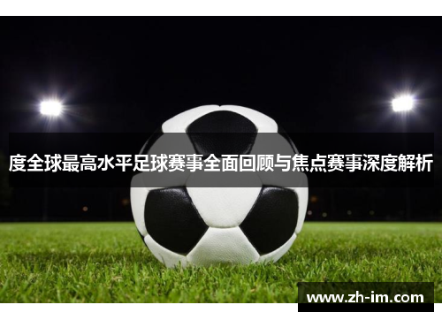 度全球最高水平足球赛事全面回顾与焦点赛事深度解析