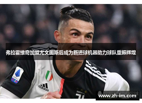 弗拉霍维奇加盟尤文图斯后成为新进球机器助力球队重振辉煌