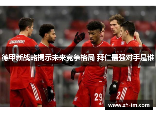 德甲新战略揭示未来竞争格局 拜仁最强对手是谁