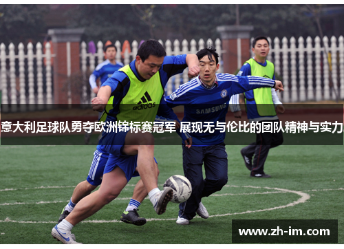 意大利足球队勇夺欧洲锦标赛冠军 展现无与伦比的团队精神与实力 意大利足球队勇夺欧洲锦标赛冠军 展现无与伦比的团队精神与实力