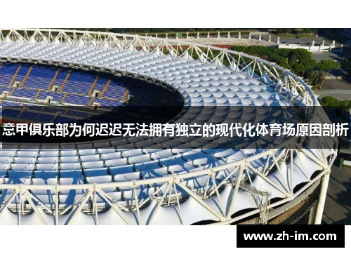 意甲俱乐部为何迟迟无法拥有独立的现代化体育场原因剖析 意甲俱乐部为何迟迟无法拥有独立的现代化体育场原因剖析
