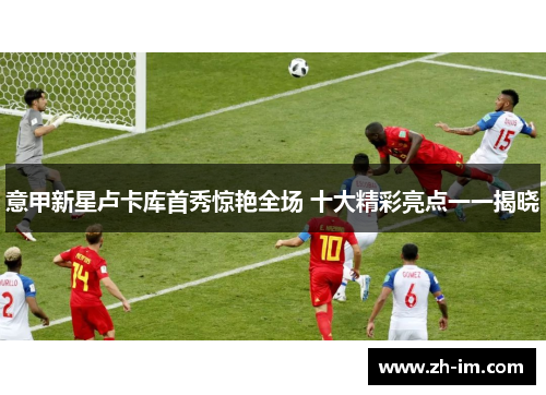 意甲新星卢卡库首秀惊艳全场 十大精彩亮点一一揭晓